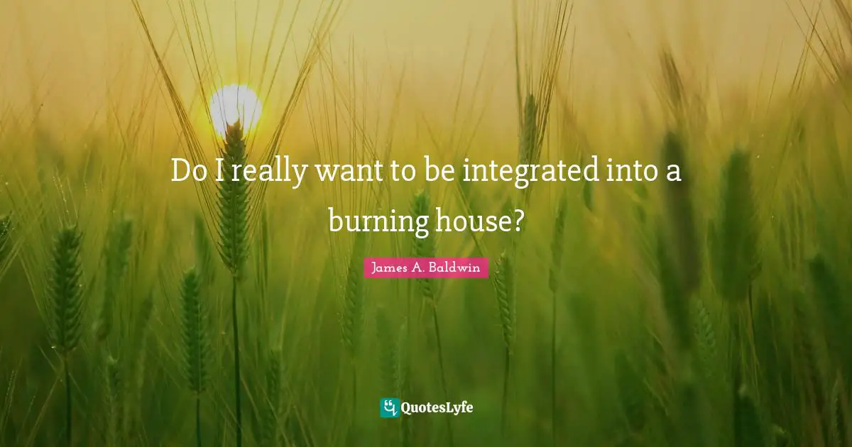 Integrated Quotes: "Do I really want to be integrated into a burning house?"