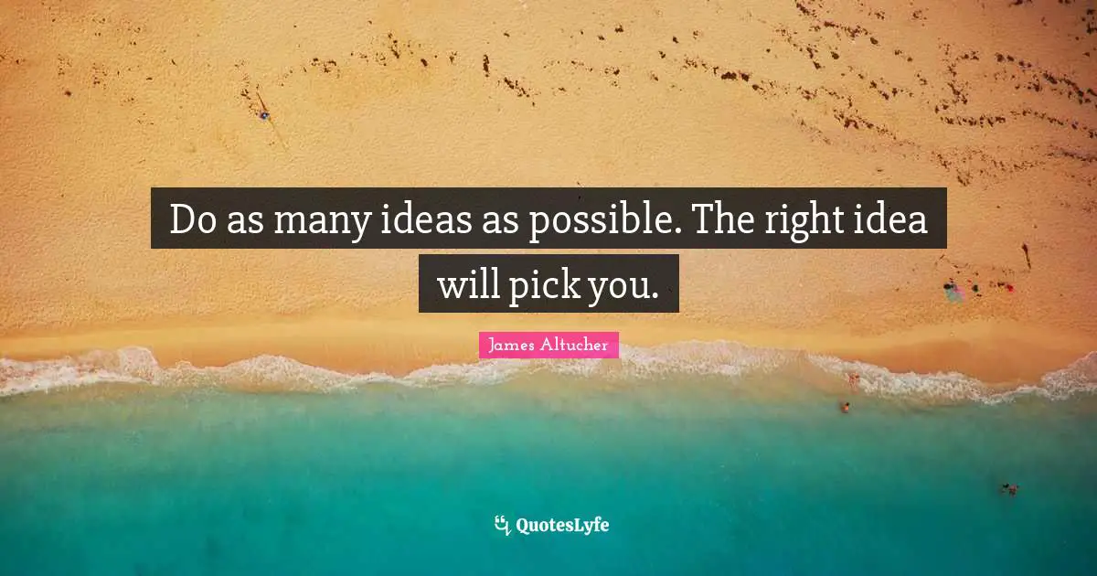Do as many ideas as possible. The right idea will pick you.