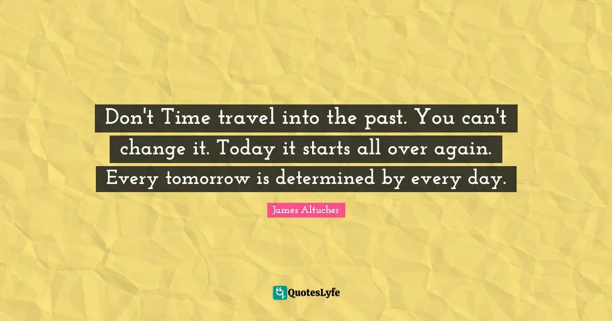 Time Travel Quotes: "Don't Time travel into the past. You can't change it. Today it starts all over again. Every tomorrow is determined by every day."