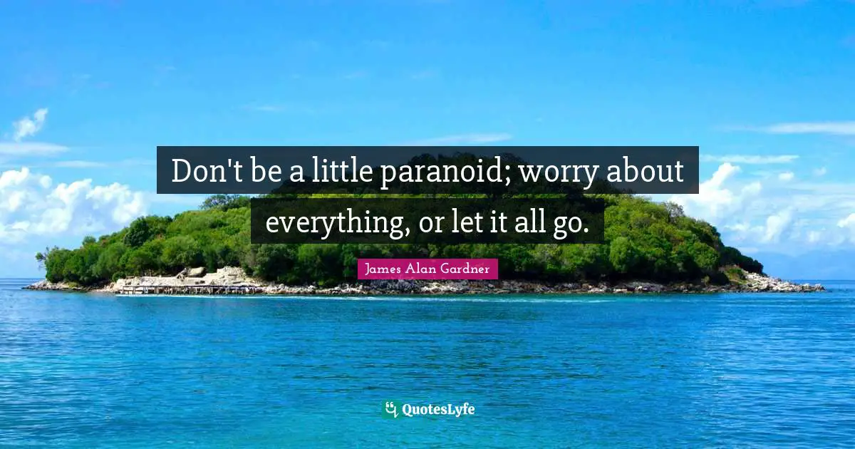Don't be a little paranoid; worry about everything, or let it all go.
