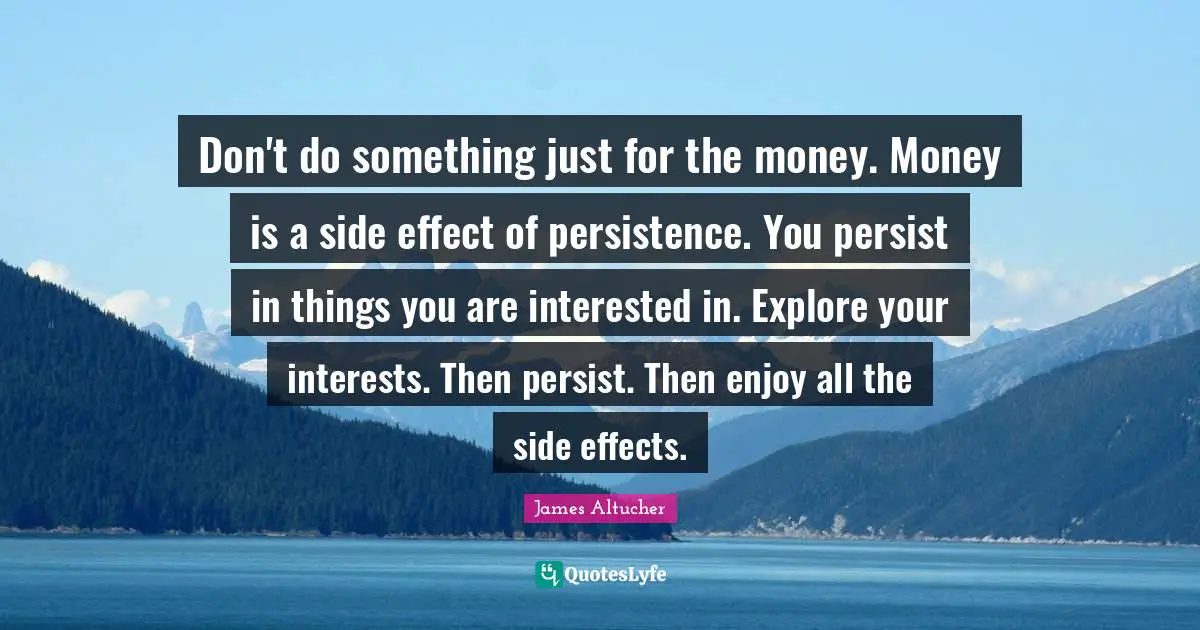 Persist Quotes: "Don't do something just for the money. Money is a side effect of persistence. You persist in things you are interested in. Explore your interests. Then persist. Then enjoy all the side effects."