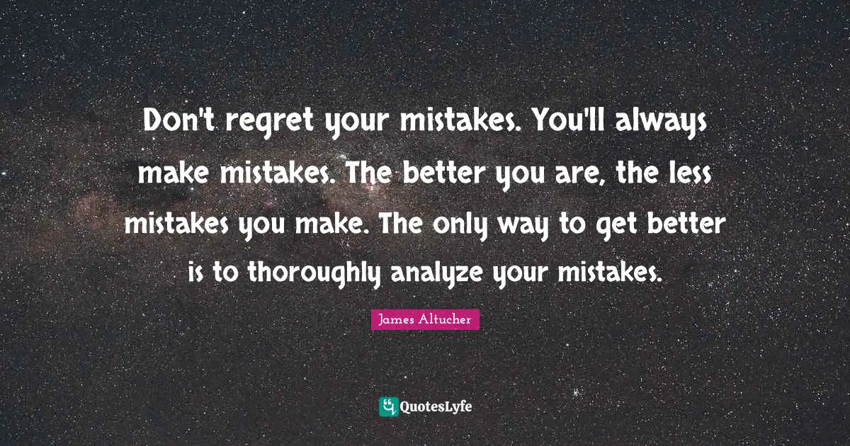 Don't regret your mistakes. You'll always make mistakes. The better you are, the less mistakes you make. The only way to get better is to thoroughly analyze your mistakes.