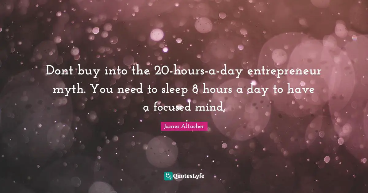 Dont buy into the 20-hours-a-day entrepreneur myth. You need to sleep 8 hours a day to have a focused mind.