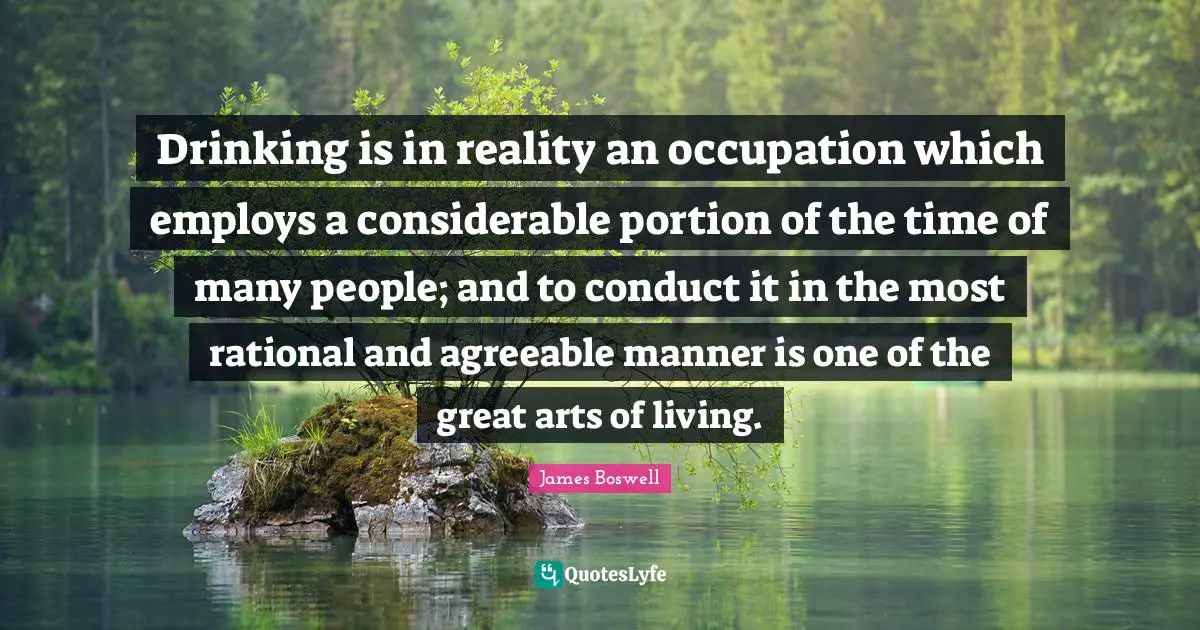 Drinking is in reality an occupation which employs a considerable portion of the time of many people; and to conduct it in the most rational and agreeable manner is one of the great arts of living.