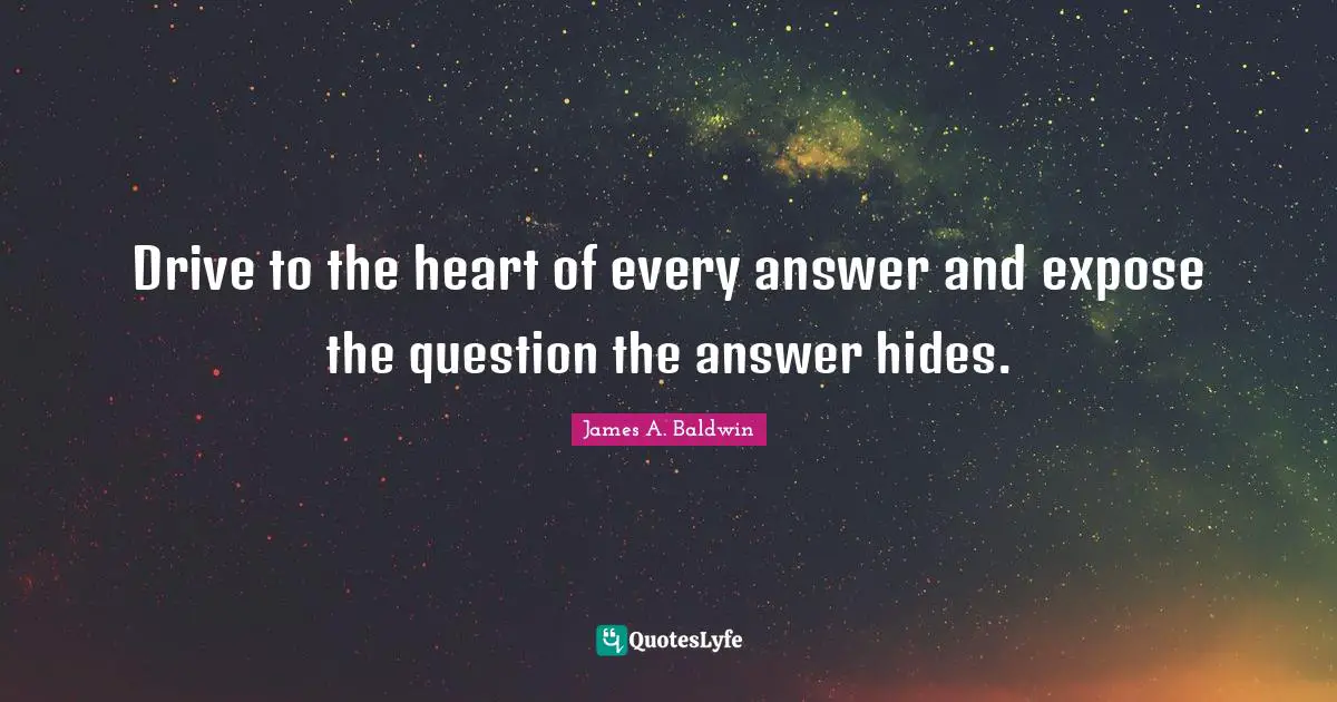 James A. Baldwin Quotes: "Drive to the heart of every answer and expose the question the answer hides."