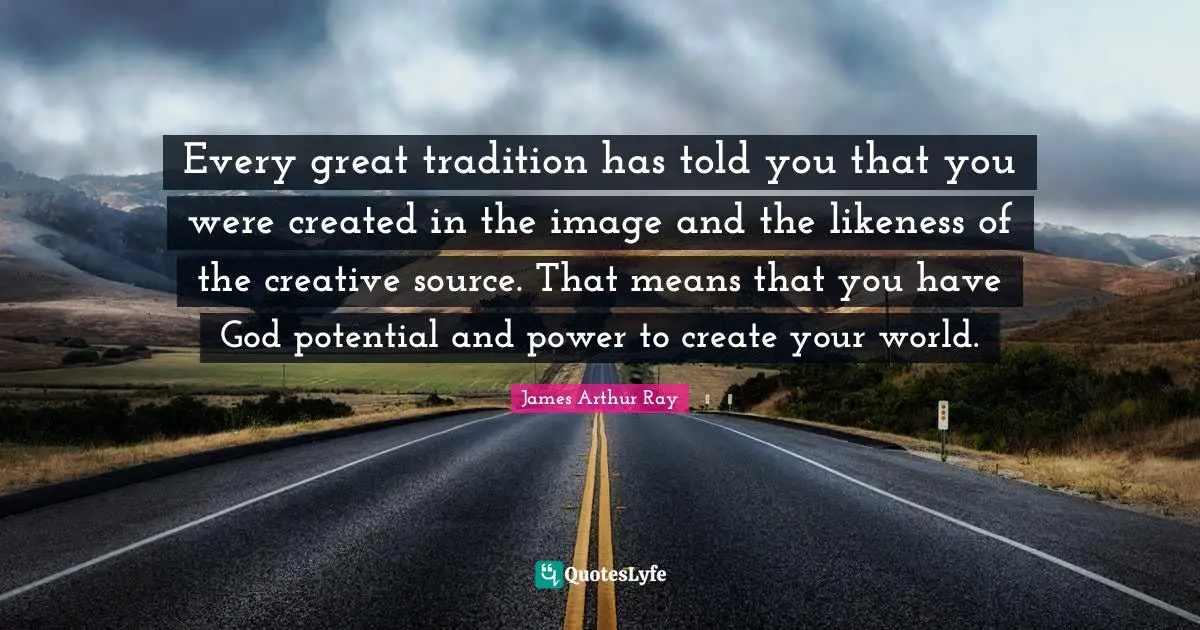 Every great tradition has told you that you were created in the image and the likeness of the creative source. That means that you have God potential and power to create your world.
