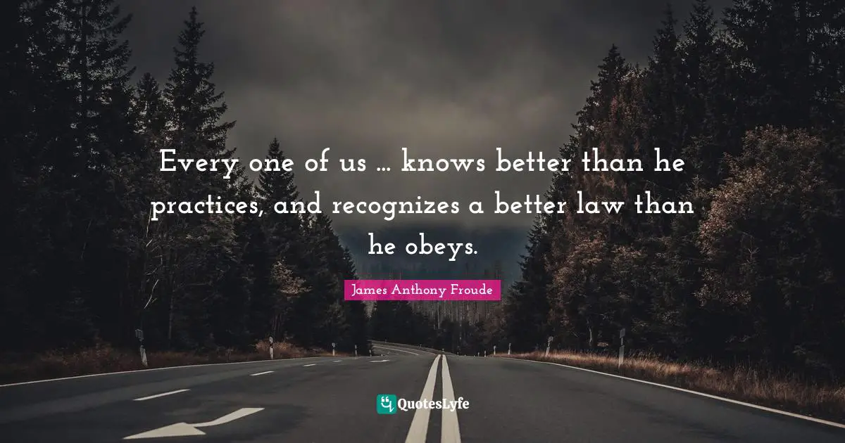 Every one of us ... knows better than he practices, and recognizes a better law than he obeys.