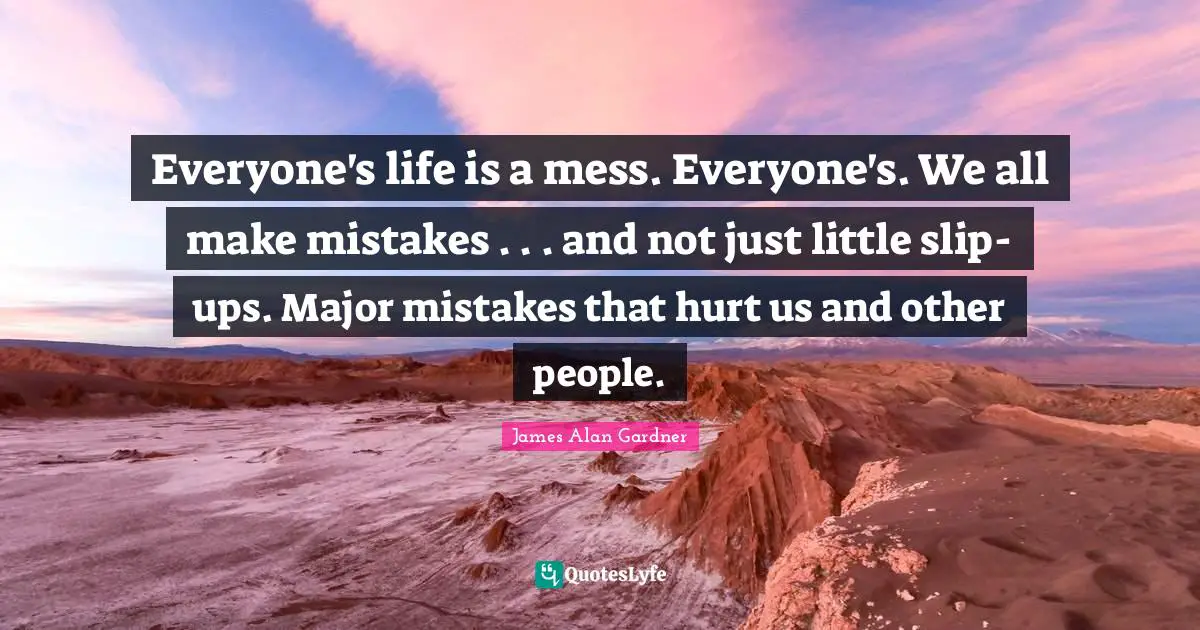 We All Make Mistakes Quotes: "Everyone's life is a mess. Everyone's. We all make mistakes . . . and not just little slip-ups. Major mistakes that hurt us and other people."