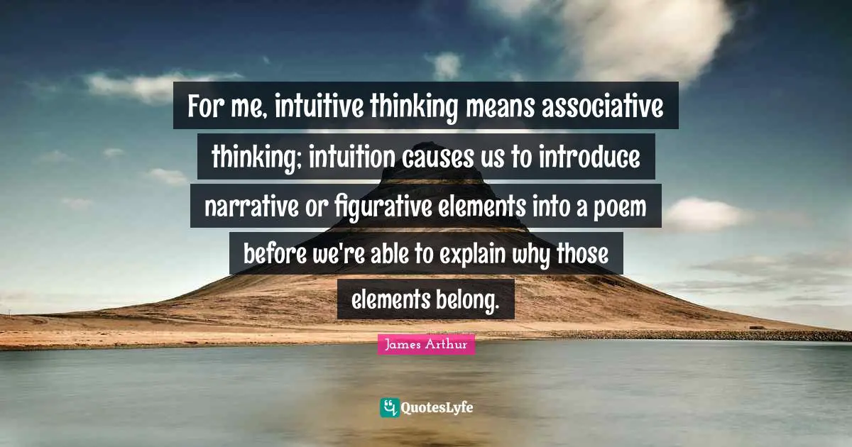 For me, intuitive thinking means associative thinking; intuition causes us to introduce narrative or figurative elements into a poem before we're able to explain why those elements belong.
