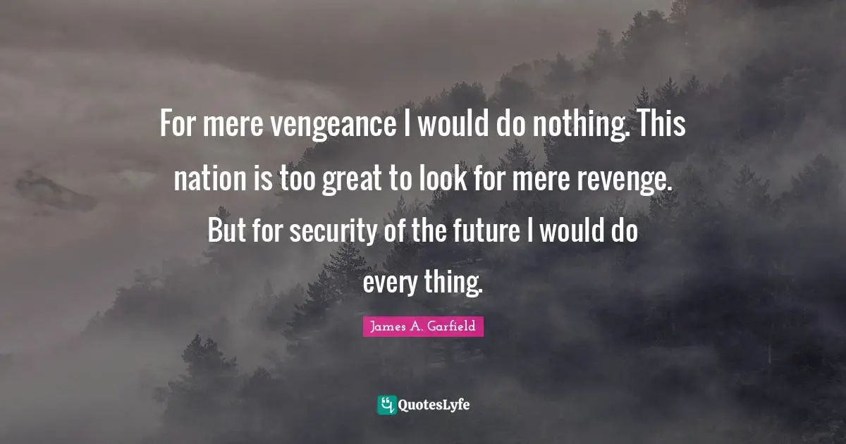 For mere vengeance I would do nothing. This nation is too great to look for mere revenge. But for security of the future I would do every thing.