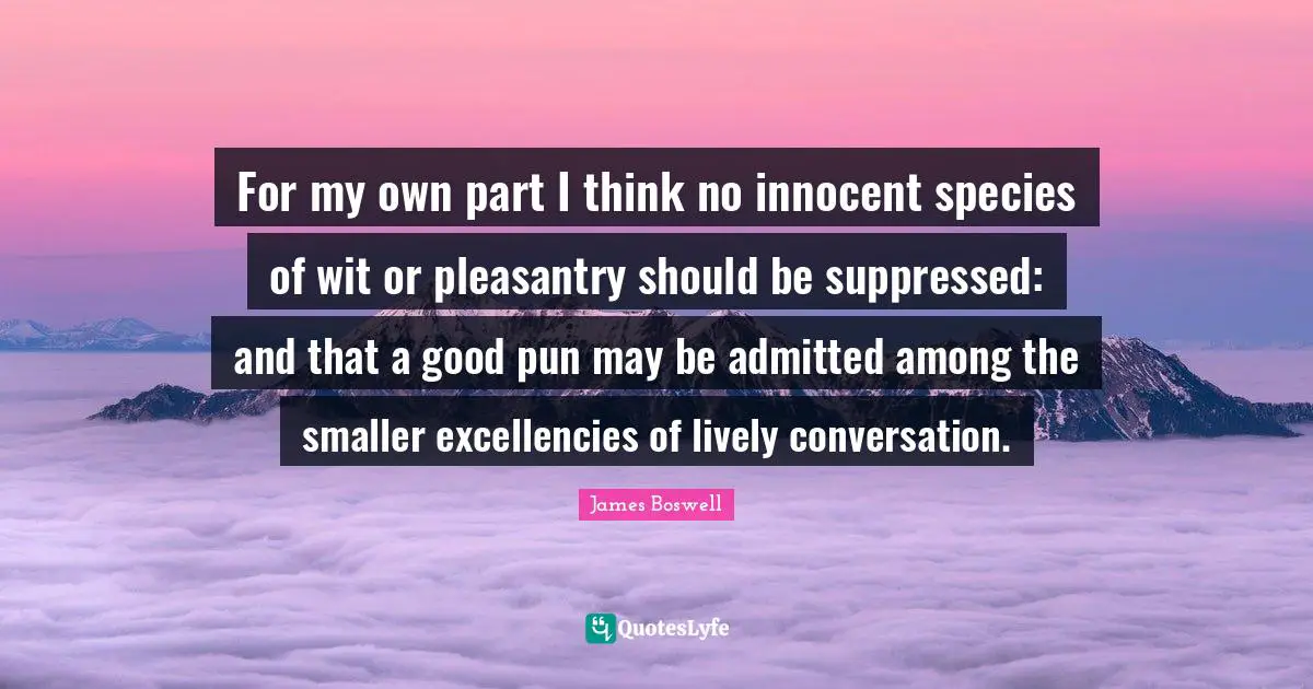 For my own part I think no innocent species of wit or pleasantry should be suppressed: and that a good pun may be admitted among the smaller excellencies of lively conversation.