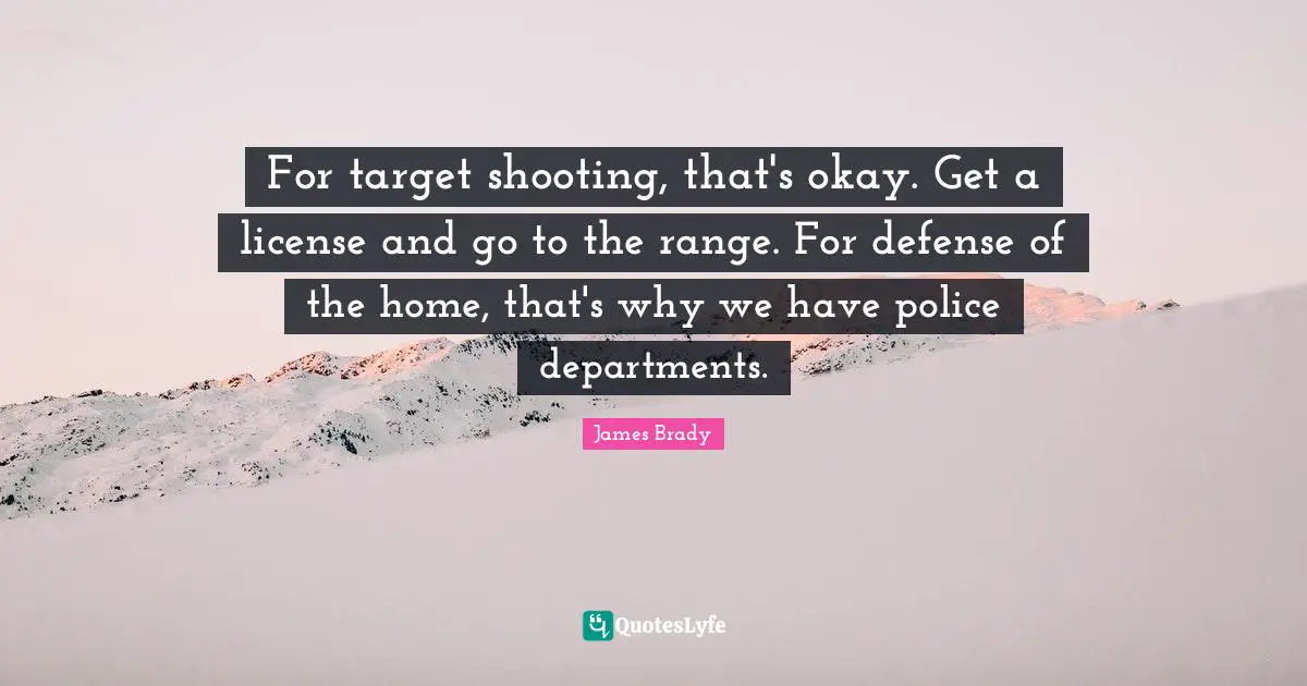 Okay Quotes: "For target shooting, that's okay. Get a license and go to the range. For defense of the home, that's why we have police departments."