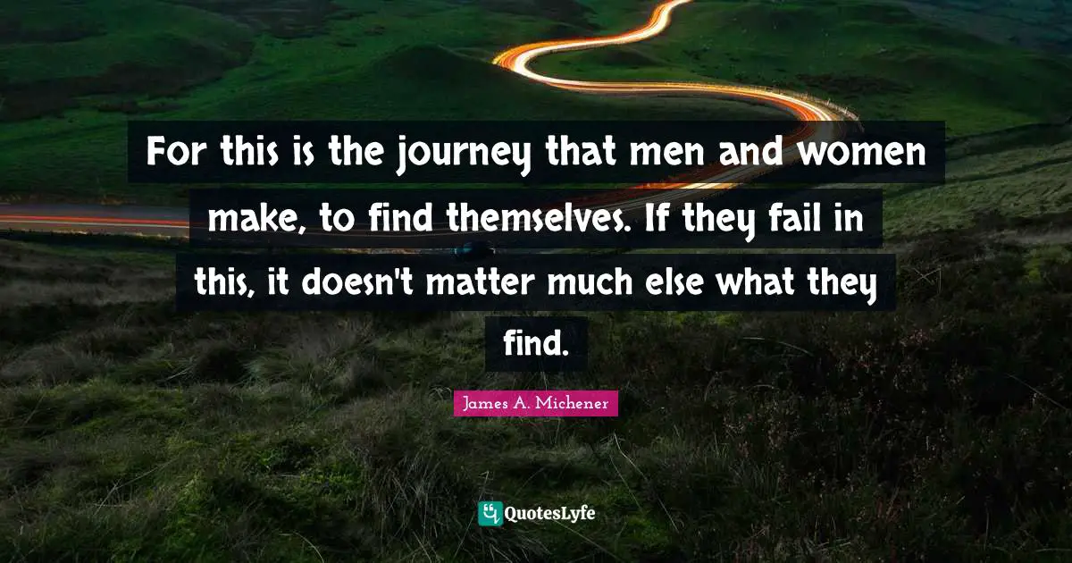 For this is the journey that men and women make, to find themselves. If they fail in this, it doesn't matter much else what they find.