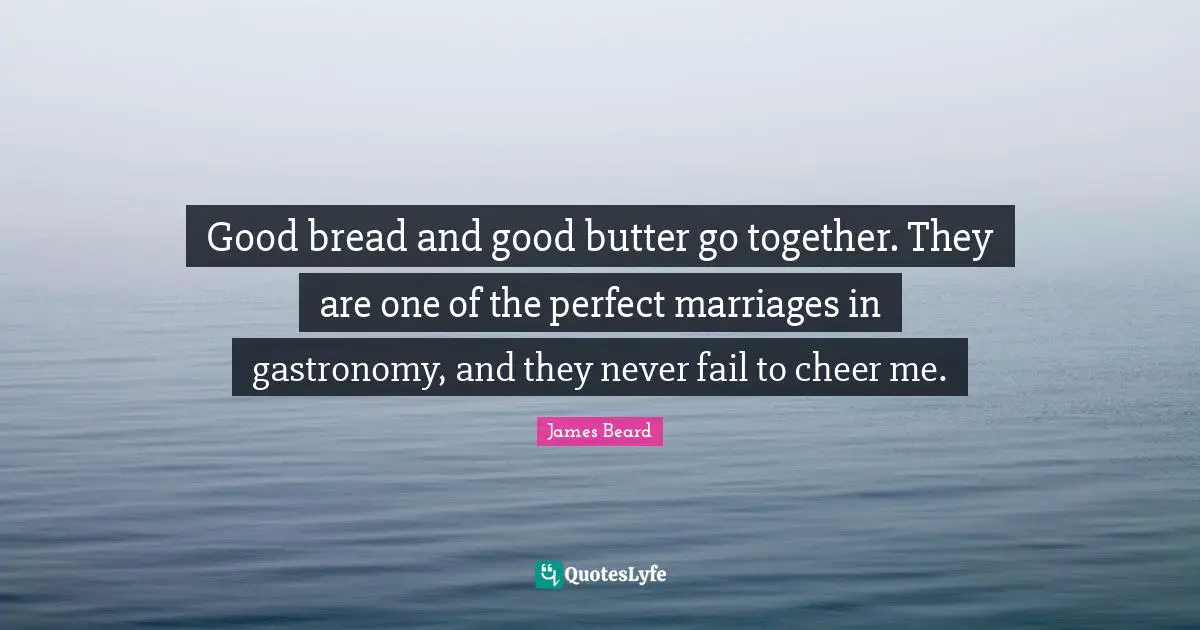 Good bread and good butter go together. They are one of the perfect marriages in gastronomy, and they never fail to cheer me.