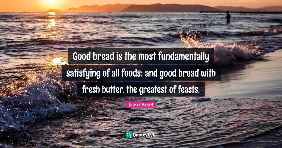 Beard Quotes: "Good bread is the most fundamentally satisfying of all foods; and good bread with fresh butter, the greatest of feasts."