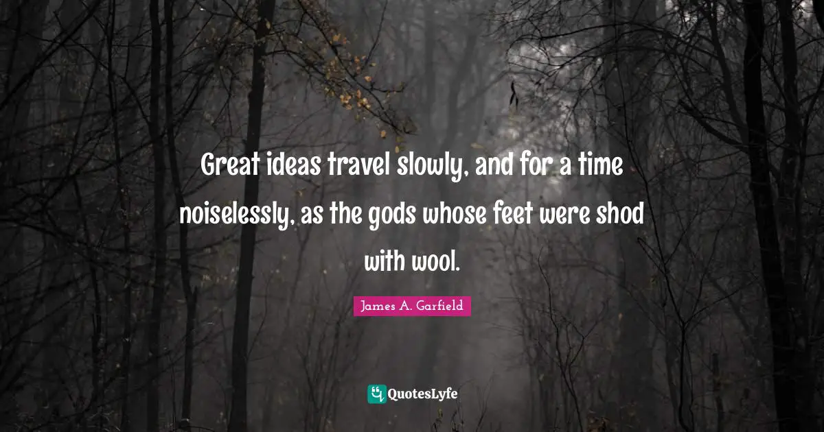 Great ideas travel slowly, and for a time noiselessly, as the gods whose feet were shod with wool.
