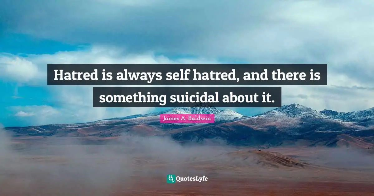 James A. Baldwin Quotes: "Hatred is always self hatred, and there is something suicidal about it."