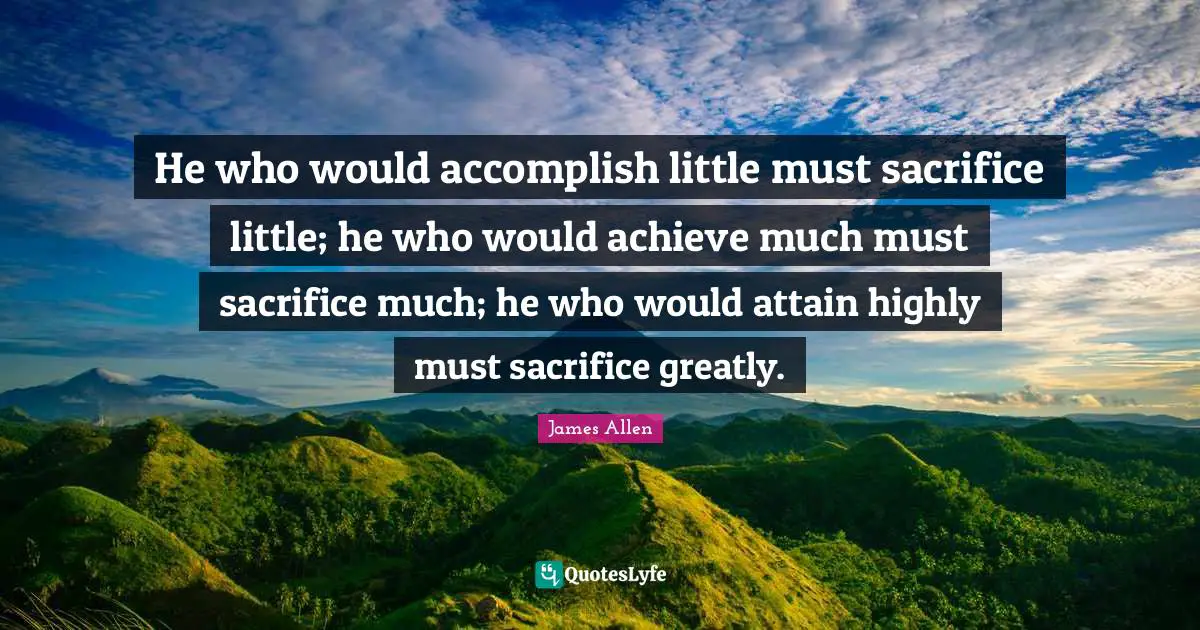 He who would accomplish little must sacrifice little; he who would achieve much must sacrifice much; he who would attain highly must sacrifice greatly.