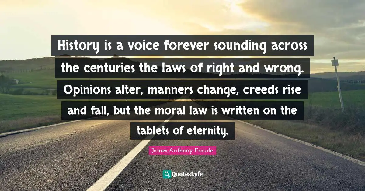 Creeds Quotes: "History is a voice forever sounding across the centuries the laws of right and wrong. Opinions alter, manners change, creeds rise and fall, but the moral law is written on the tablets of eternity."
