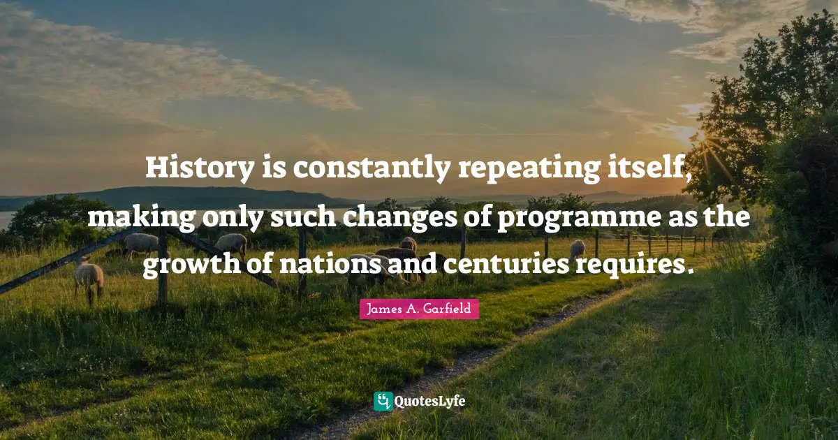 History is constantly repeating itself, making only such changes of programme as the growth of nations and centuries requires.