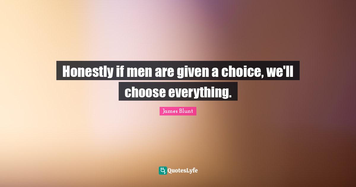Honestly if men are given a choice, we'll choose everything.