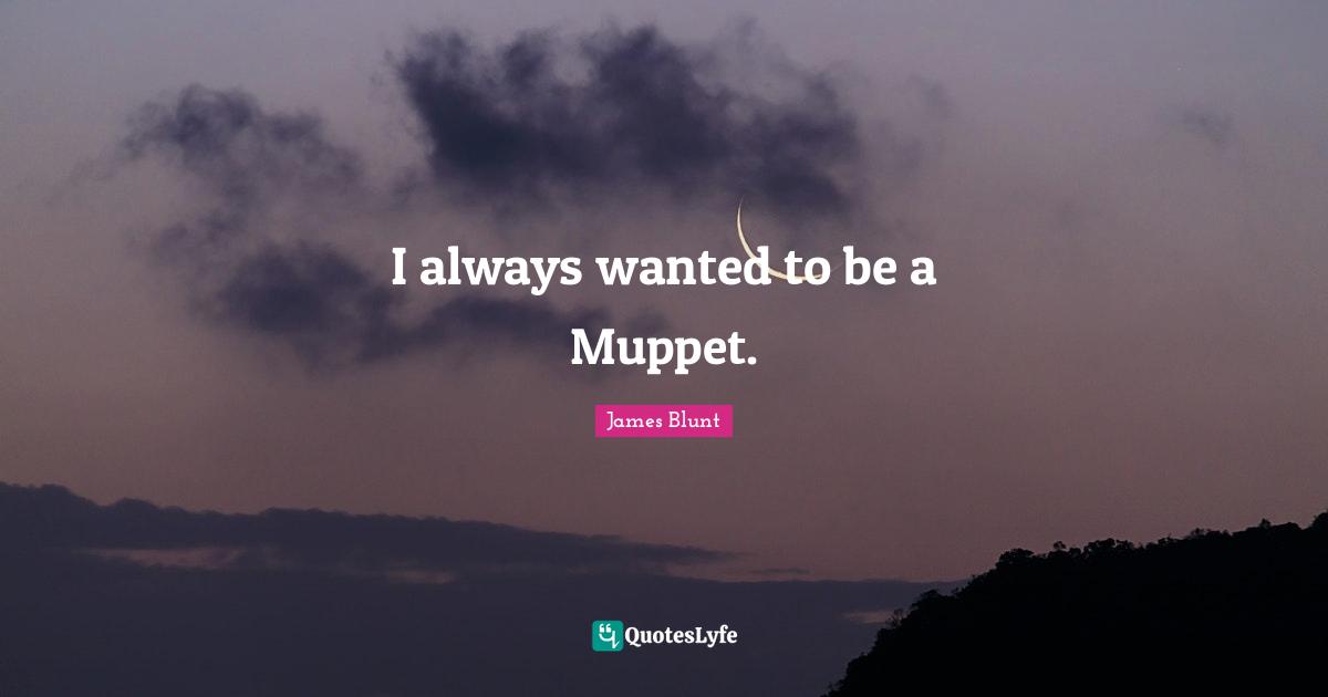 I always wanted to be a Muppet.
