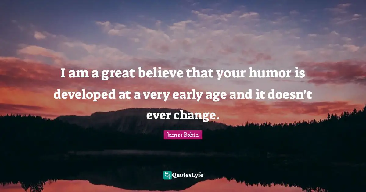 I am a great believe that your humor is developed at a very early age and it doesn't ever change.