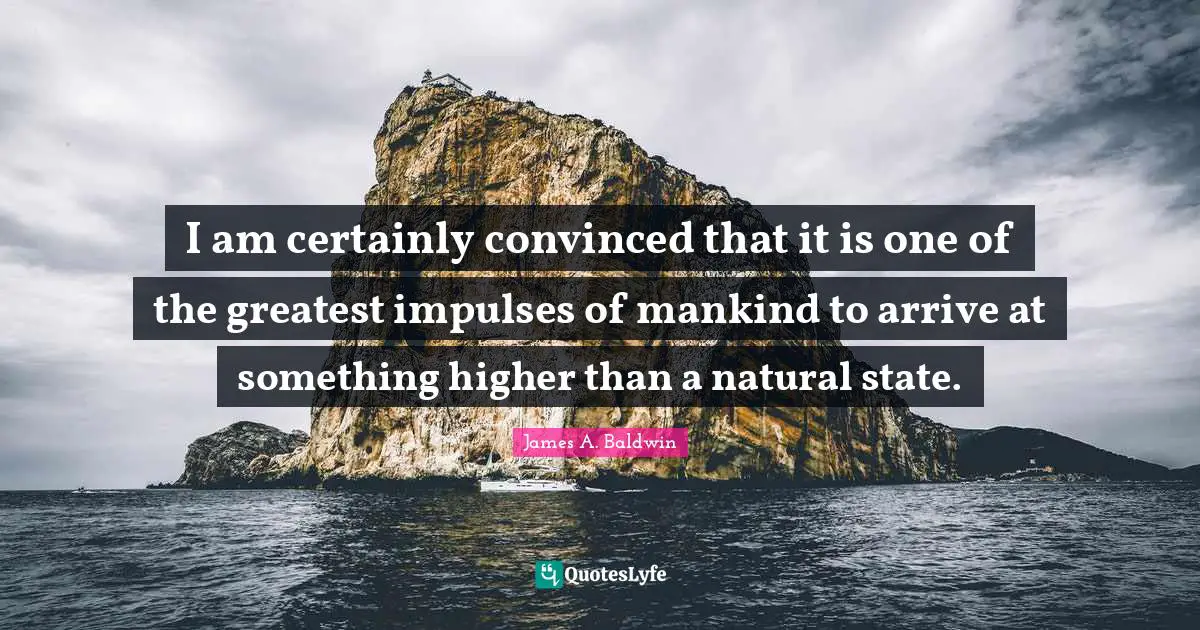 I am certainly convinced that it is one of the greatest impulses of mankind to arrive at something higher than a natural state.