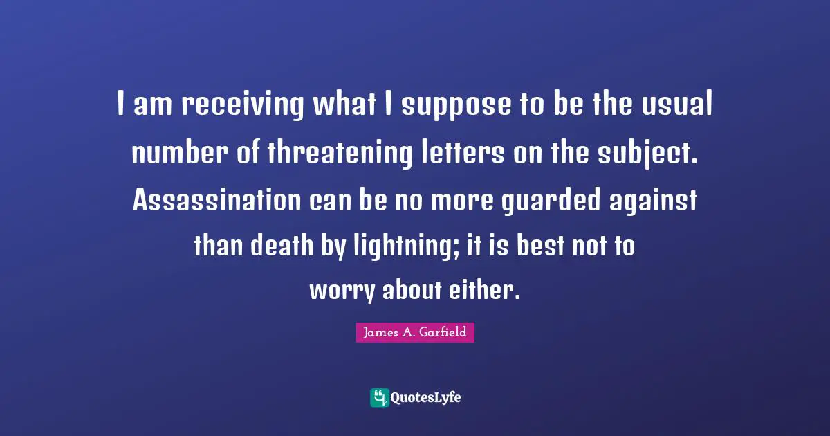 Guarded Quotes: "I am receiving what I suppose to be the usual number of threatening letters on the subject. Assassination can be no more guarded against than death by lightning; it is best not to worry about either."