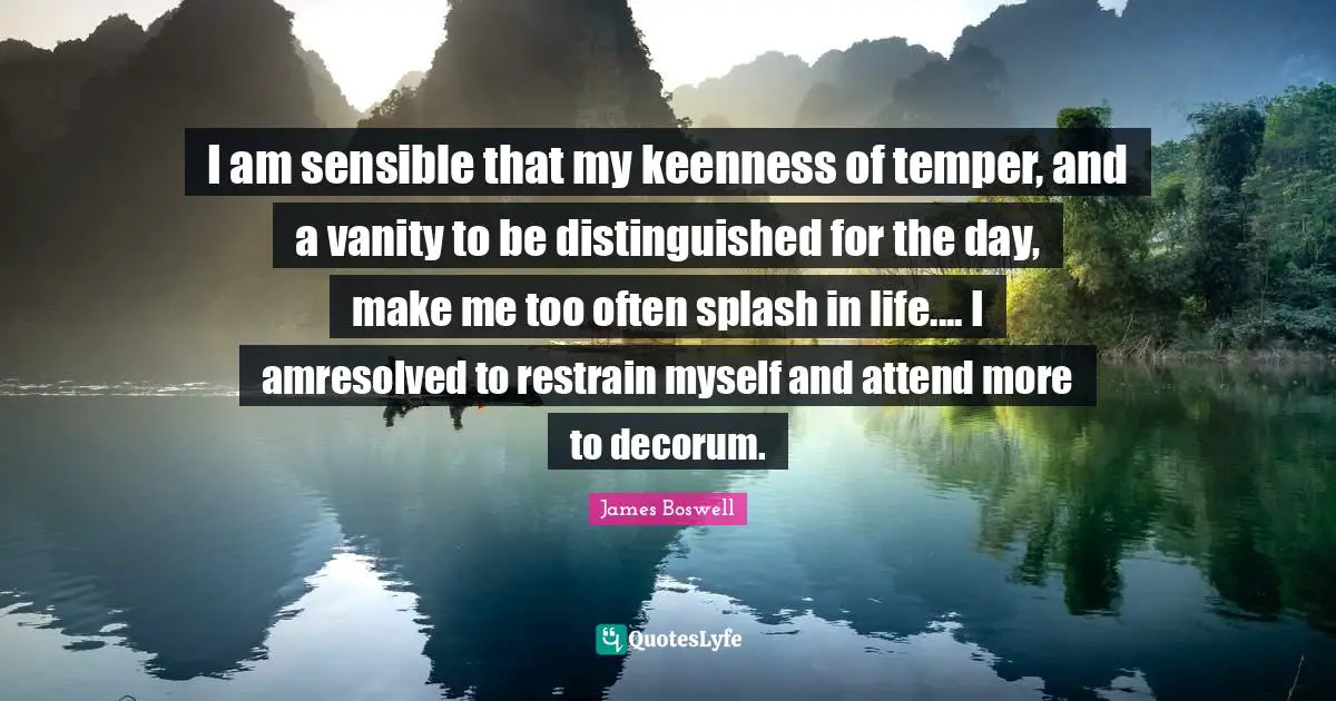 I am sensible that my keenness of temper, and a vanity to be distinguished for the day, make me too often splash in life.... I amresolved to restrain myself and attend more to decorum.