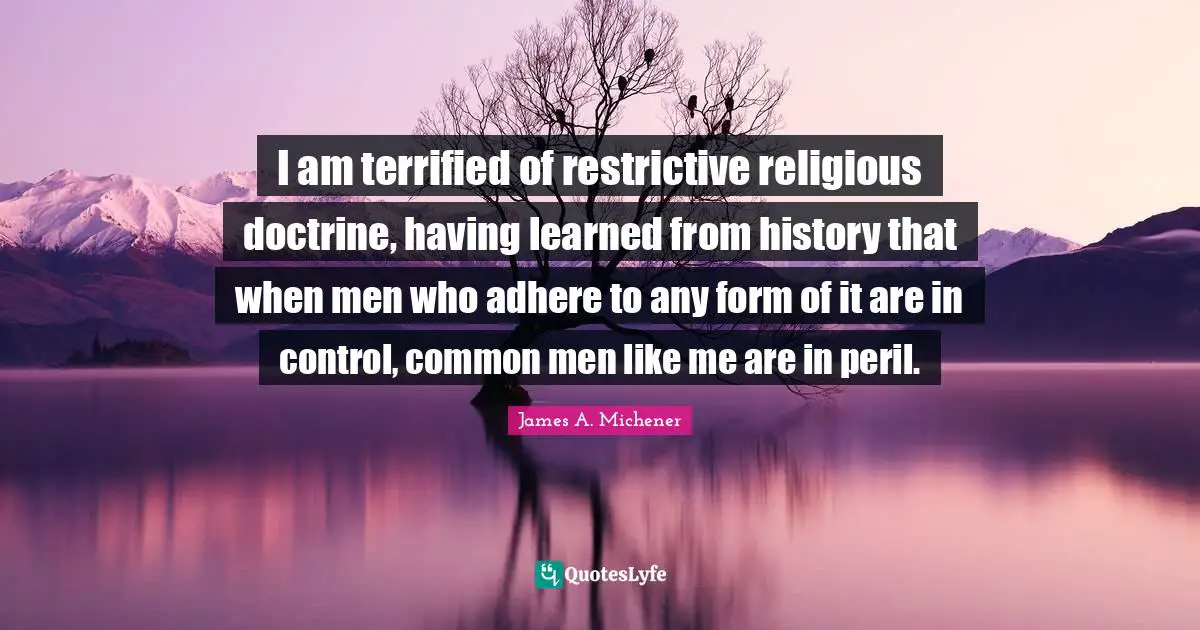 I am terrified of restrictive religious doctrine, having learned from history that when men who adhere to any form of it are in control, common men like me are in peril.