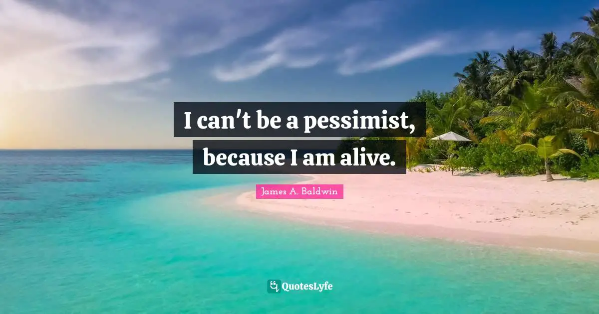 James A. Baldwin Quotes: "I can't be a pessimist, because I am alive."