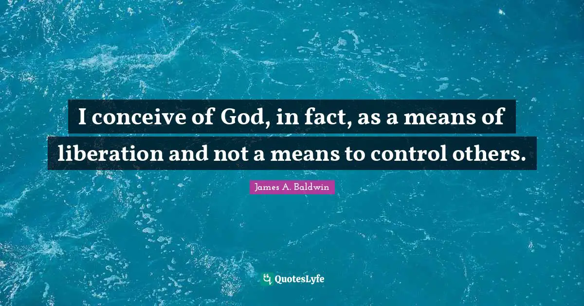 I conceive of God, in fact, as a means of liberation and not a means to control others.