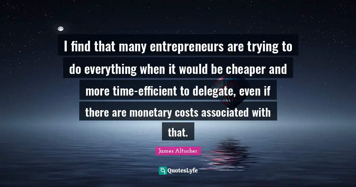 Monetary Quotes: "I find that many entrepreneurs are trying to do everything when it would be cheaper and more time-efficient to delegate, even if there are monetary costs associated with that."