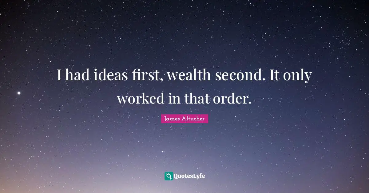 I had ideas first, wealth second. It only worked in that order.