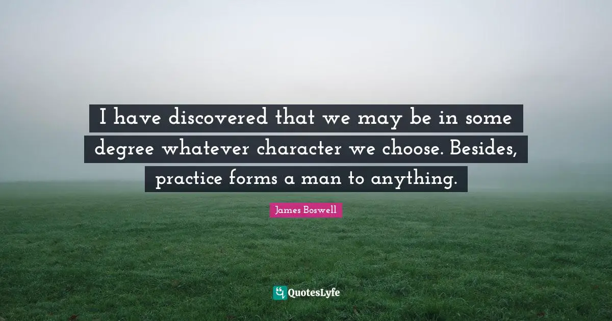 I have discovered that we may be in some degree whatever character we choose. Besides, practice forms a man to anything.