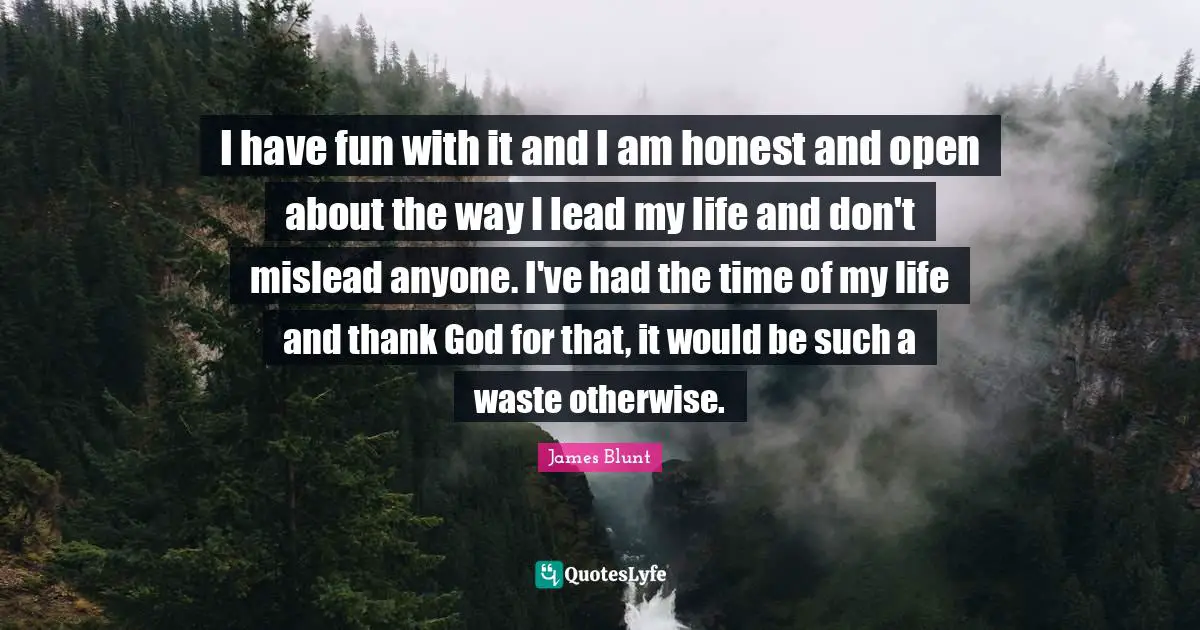 Time Of My Life Quotes: "I have fun with it and I am honest and open about the way I lead my life and don't mislead anyone. I've had the time of my life and thank God for that, it would be such a waste otherwise."