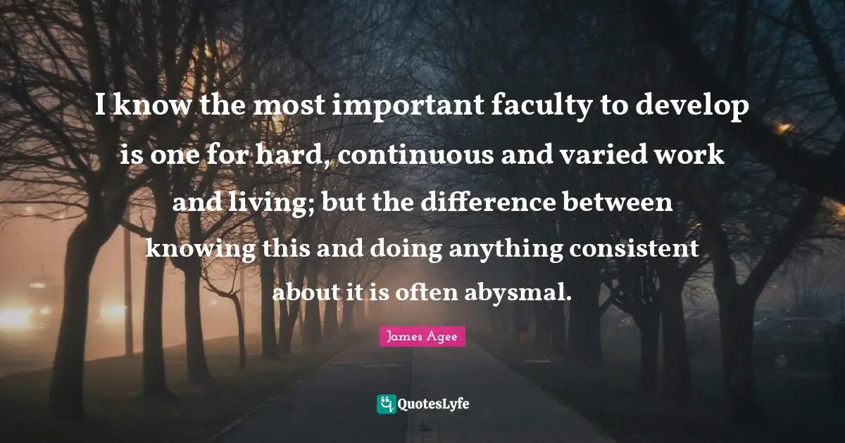 Faculty Quotes: "I know the most important faculty to develop is one for hard, continuous and varied work and living; but the difference between knowing this and doing anything consistent about it is often abysmal."