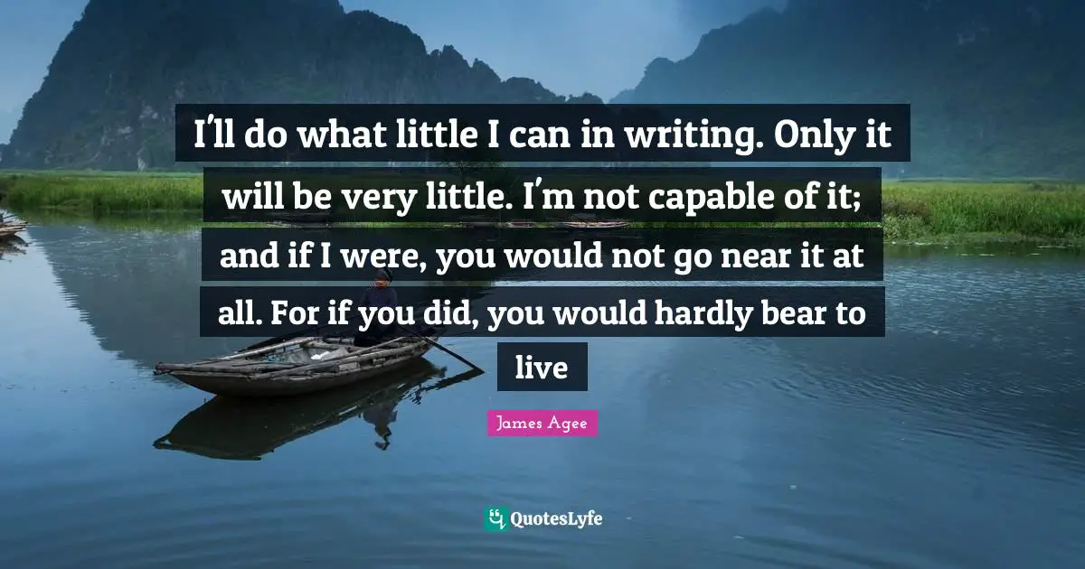 I'll do what little I can in writing. Only it will be very little. I'm not capable of it; and if I were, you would not go near it at all. For if you did, you would hardly bear to live