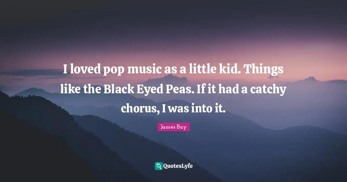 I loved pop music as a little kid. Things like the Black Eyed Peas. If it had a catchy chorus, I was into it.