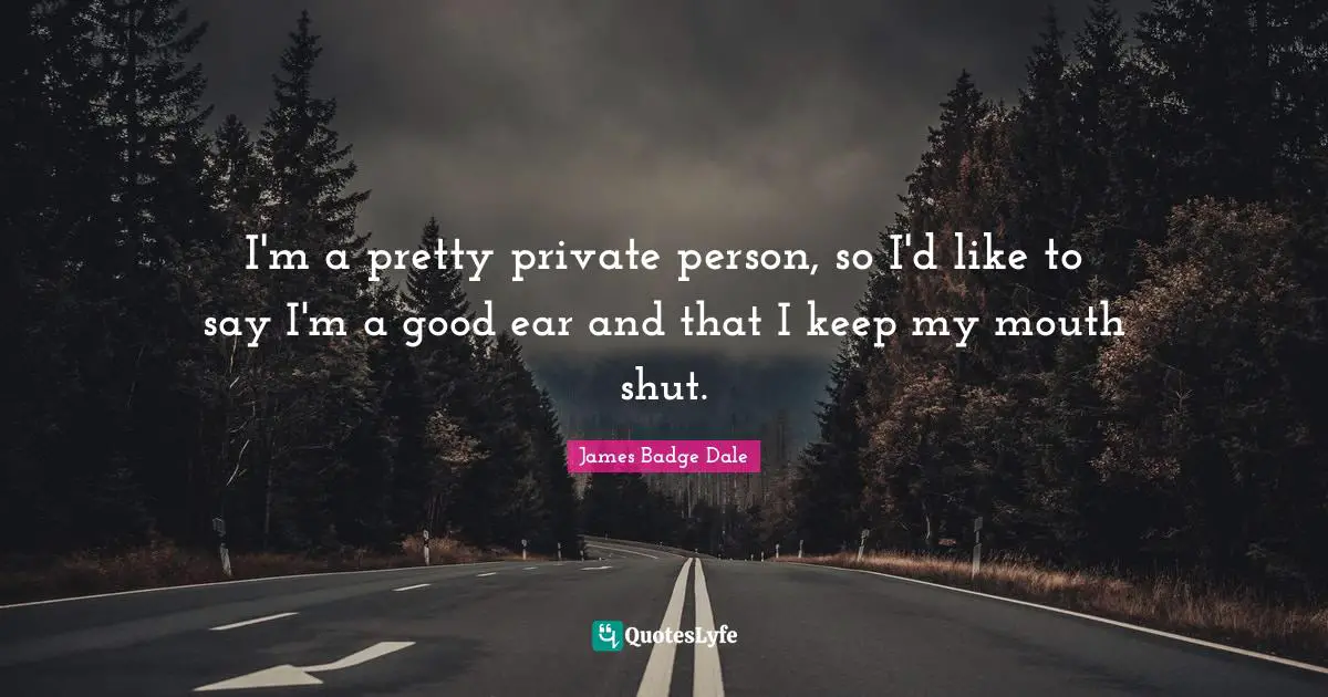 I'm a pretty private person, so I'd like to say I'm a good ear and that I keep my mouth shut.