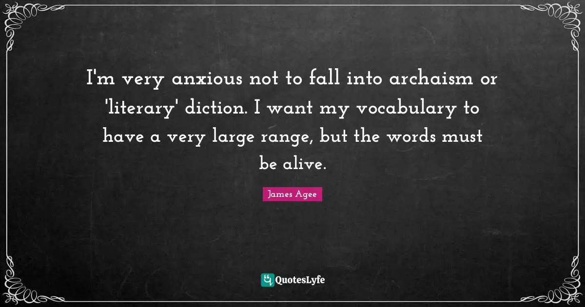 I'm very anxious not to fall into archaism or 'literary' diction. I want my vocabulary to have a very large range, but the words must be alive.