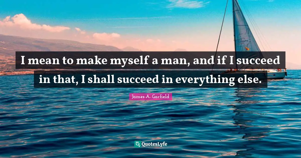 I mean to make myself a man, and if I succeed in that, I shall succeed in everything else.