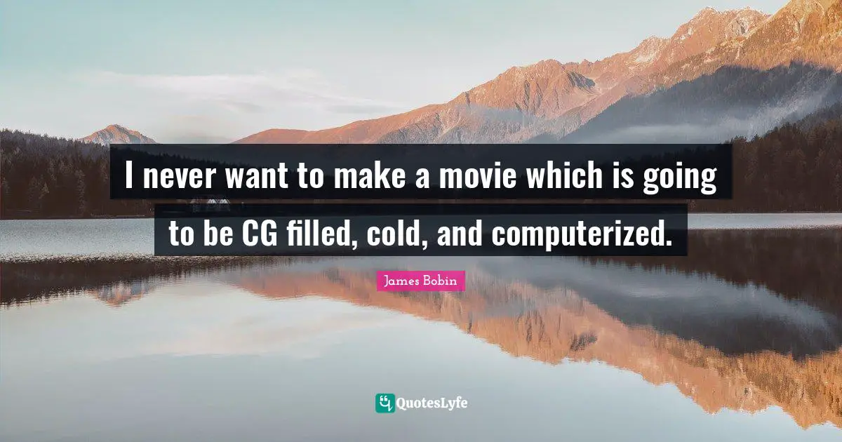 I never want to make a movie which is going to be CG filled, cold, and computerized.