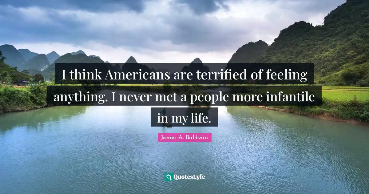 I think Americans are terrified of feeling anything. I never met a people more infantile in my life.