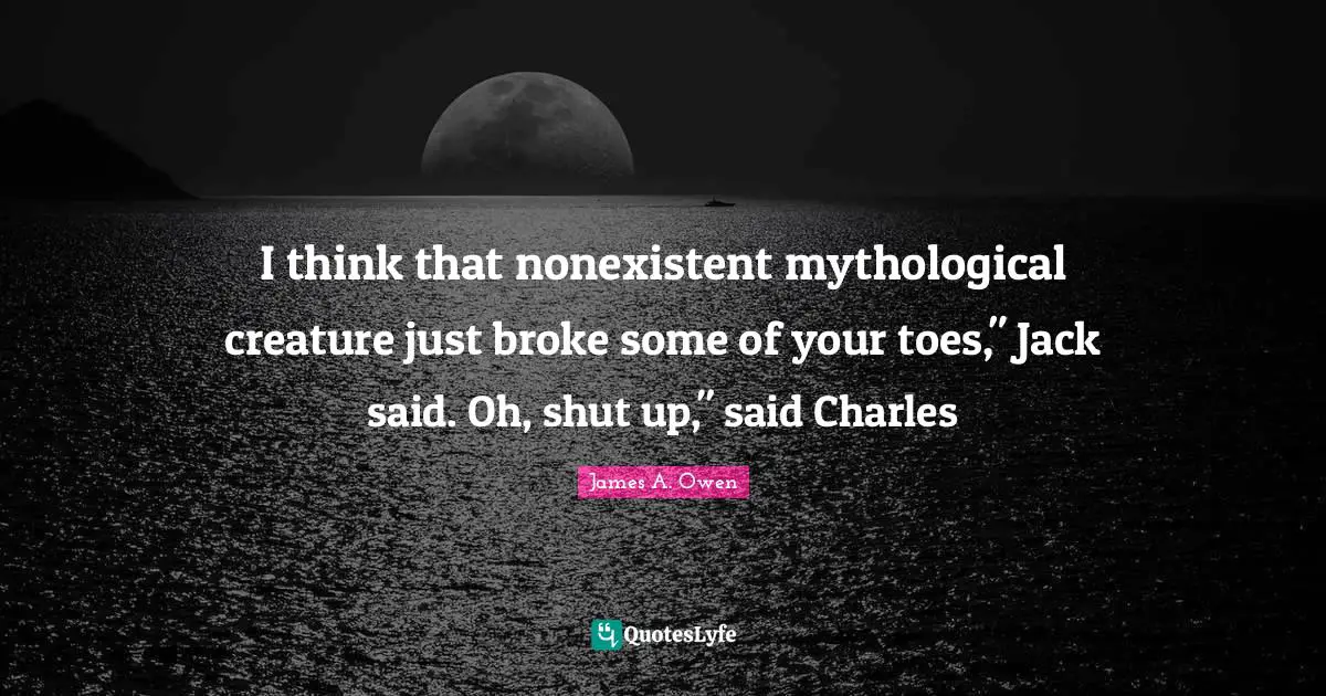 I think that nonexistent mythological creature just broke some of your toes," Jack said. Oh, shut up," said Charles