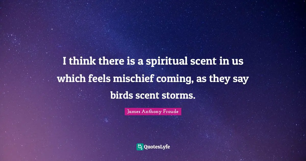 J. A. Froude Quotes: "I think there is a spiritual scent in us which feels mischief coming, as they say birds scent storms."