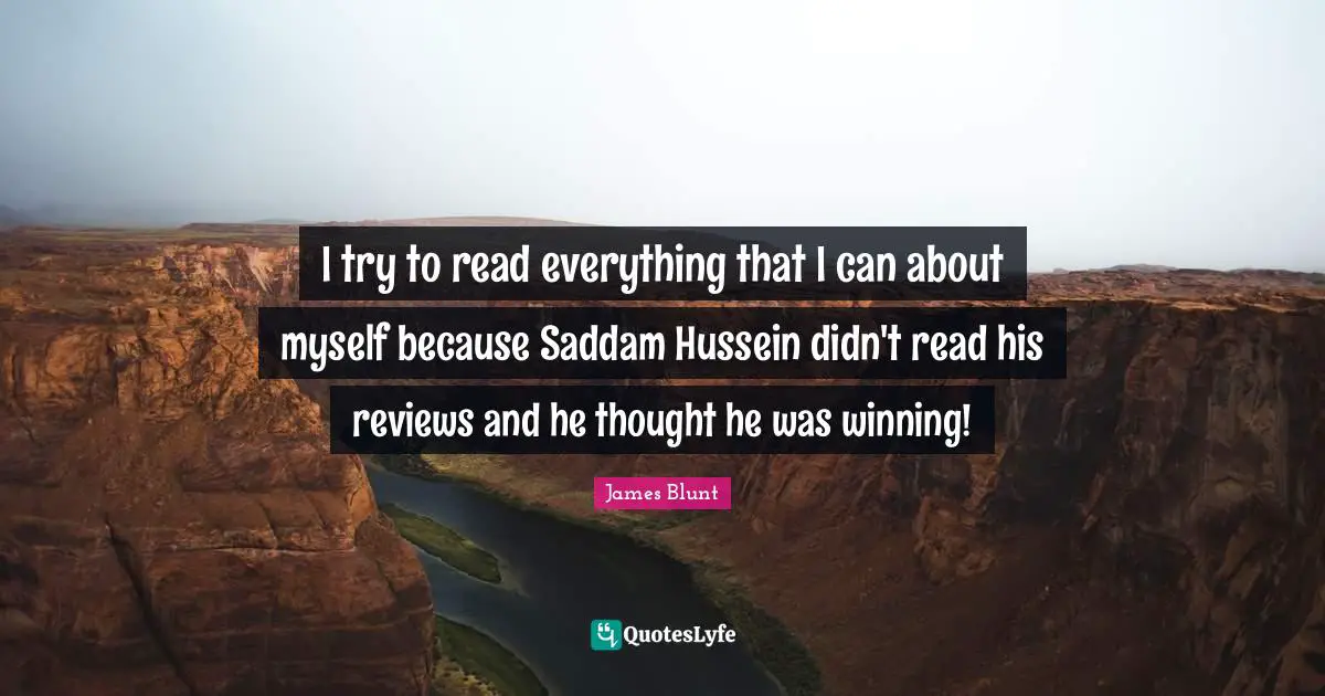 Hussein Quotes: "I try to read everything that I can about myself because Saddam Hussein didn't read his reviews and he thought he was winning!"