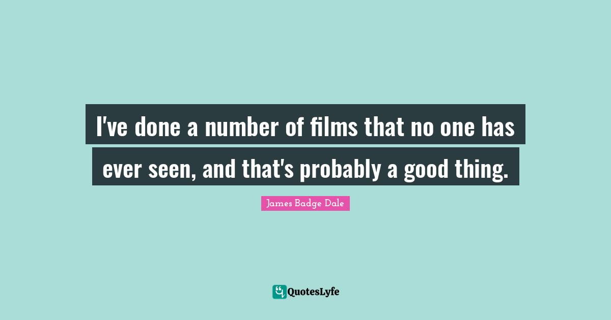 I've done a number of films that no one has ever seen, and that's probably a good thing.