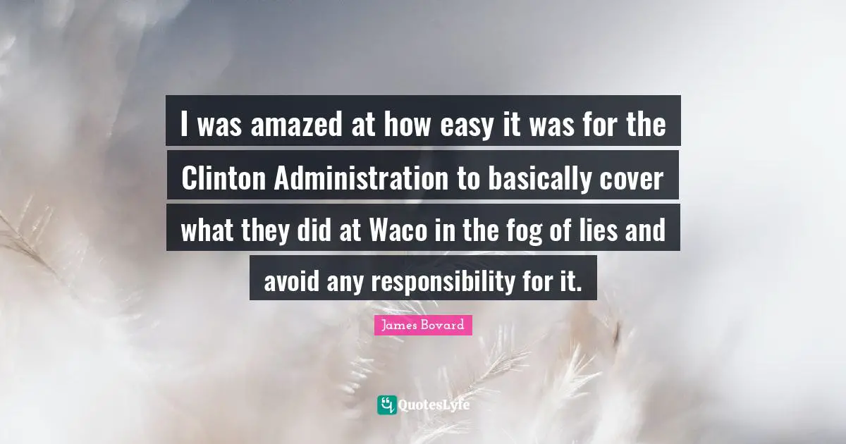 I was amazed at how easy it was for the Clinton Administration to basically cover what they did at Waco in the fog of lies and avoid any responsibility for it.
